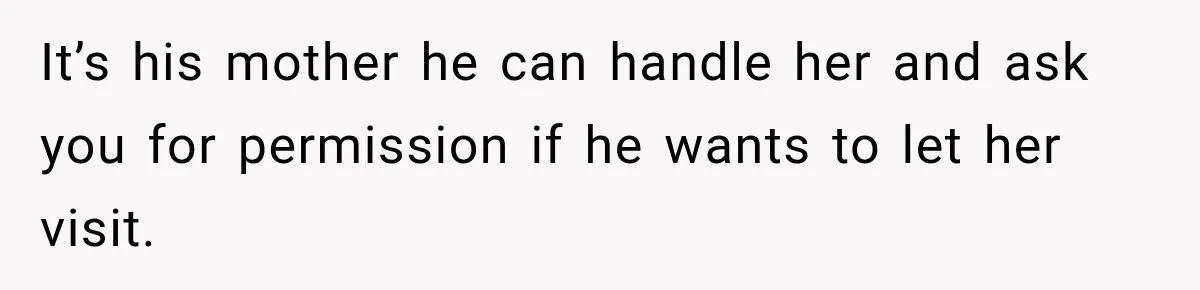 It’s his mother he can handle her and ask you for permission if he wants to let her visit.