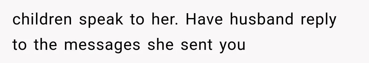 children speak to her. Have husband reply to the messages she sent you