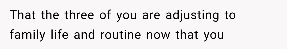 That the three of you are adjusting to family life and routine now that you