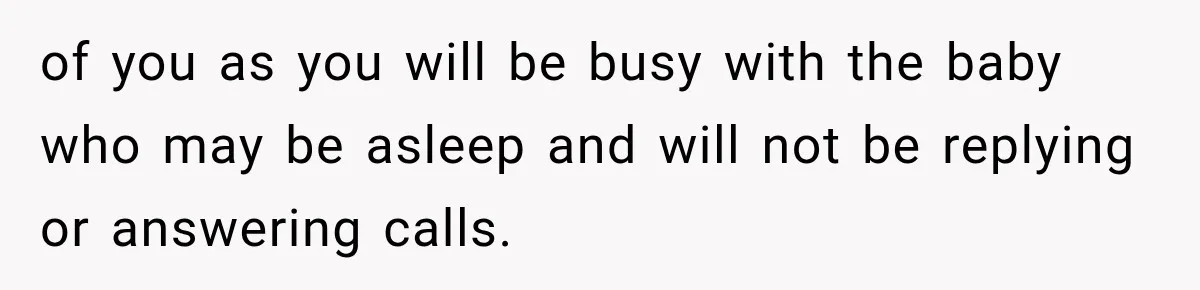 of you as you will be busy with the baby who may be asleep and will not be replying or answering calls.