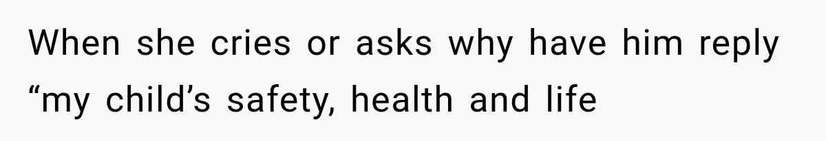 When she cries or asks why have him reply “my child’s safety, health and life