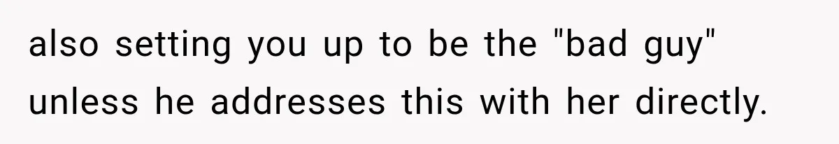 also setting you up to be the "bad guy" unless he addresses this with her directly.