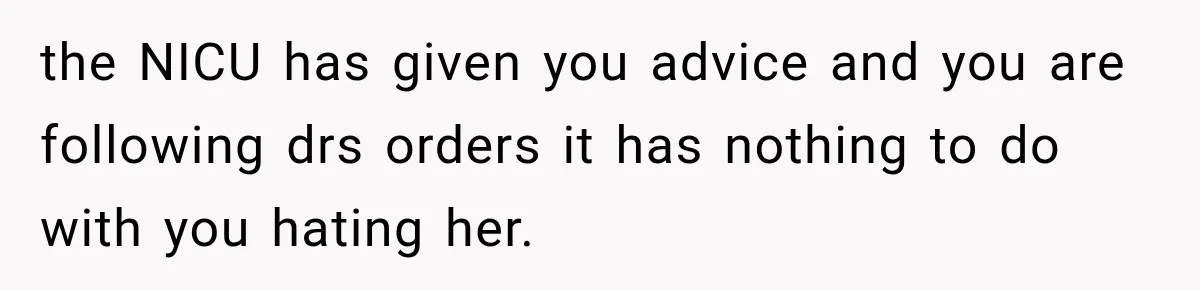 the NICU has given you advice and you are following drs orders it has nothing to do with you hating her.