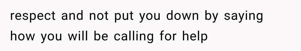 respect and not put you down by saying how you will be calling for help