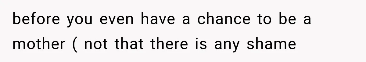 before you even have a chance to be a mother ( not that there is any shame