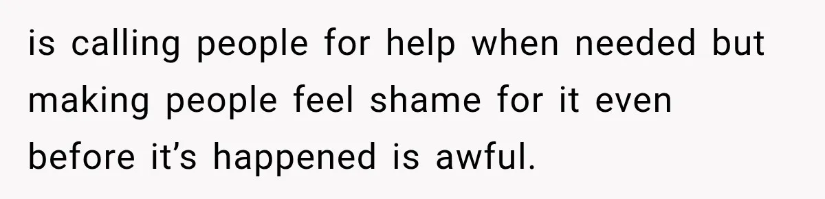 is calling people for help when needed but making people feel shame for it even before it’s happened is awful.