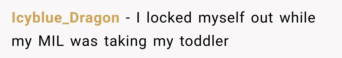 Mom Gets Locked Outside Barefoot With Her Toddler, Then MIL Refuses the Spare Key Because She Hasn’t Showered Icyblue_Dragon − I locked myself out while my MIL was taking my toddler