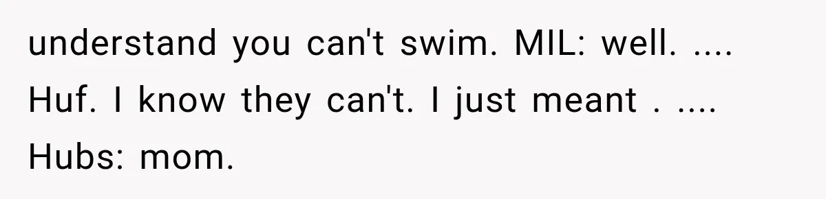 Mom Gets Locked Outside Barefoot With Her Toddler, Then MIL Refuses the Spare Key Because She Hasn’t Showered understand you can't swim. MIL: well. .... Huf. I know they can't. I just meant . .... Hubs: mom.