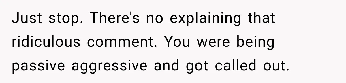 Mom Gets Locked Outside Barefoot With Her Toddler, Then MIL Refuses the Spare Key Because She Hasn’t Showered Just stop. There's no explaining that ridiculous comment. You were being passive aggressive and got called out.