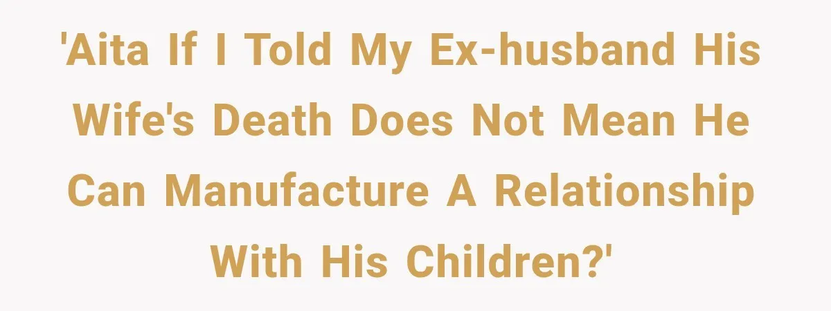 'AITA if I told my ex-husband his wife's death does not mean he can manufacture a relationship with his children?'