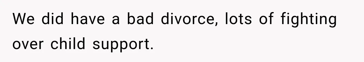 We did have a bad divorce, lots of fighting over child support.