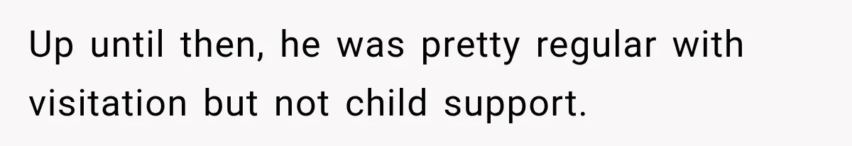 Up until then, he was pretty regular with visitation but not child support.