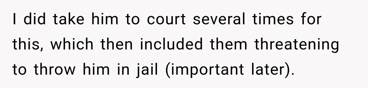 I did take him to court several times for this, which then included them threatening to throw him in jail (important later).
