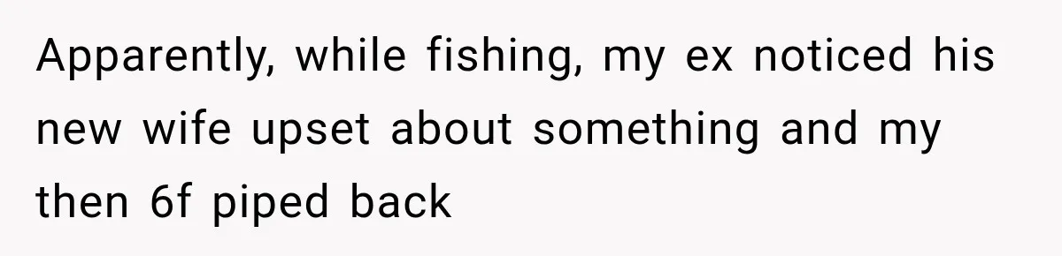 Apparently, while fishing, my ex noticed his new wife upset about something and my then 6f piped back