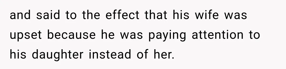 and said to the effect that his wife was upset because he was paying attention to his daughter instead of her.