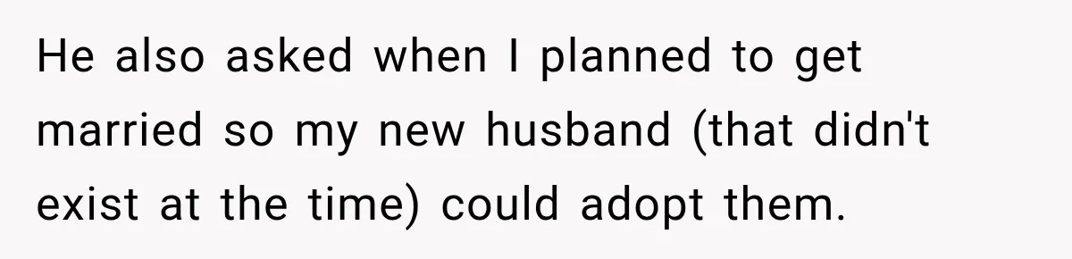 He also asked when I planned to get married so my new husband (that didn't exist at the time) could adopt them.
