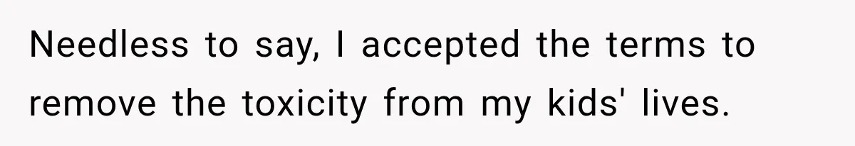 Needless to say, I accepted the terms to remove the toxicity from my kids' lives.