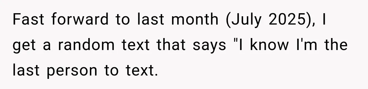 Fast forward to last month (July 2025), I get a random text that says "I know I'm the last person to text.