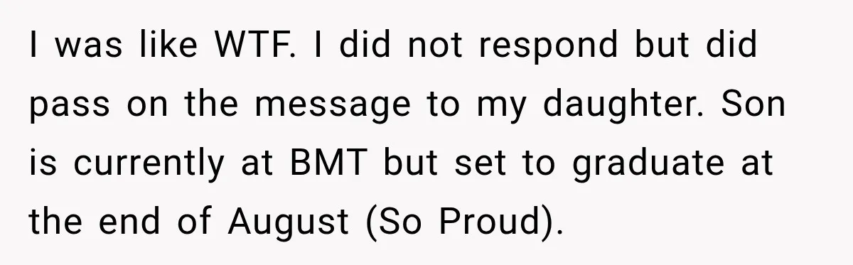 I was like WTF. I did not respond but did pass on the message to my daughter. Son is currently at BMT but set to graduate at the end of...