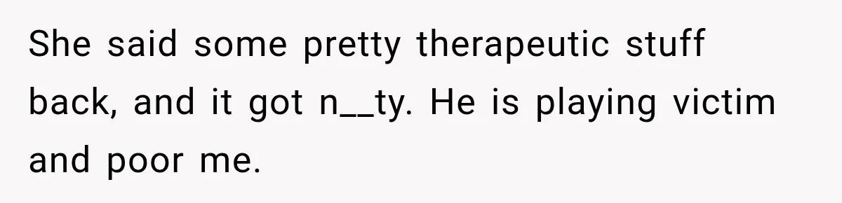 She said some pretty therapeutic stuff back, and it got n__ty. He is playing victim and poor me.