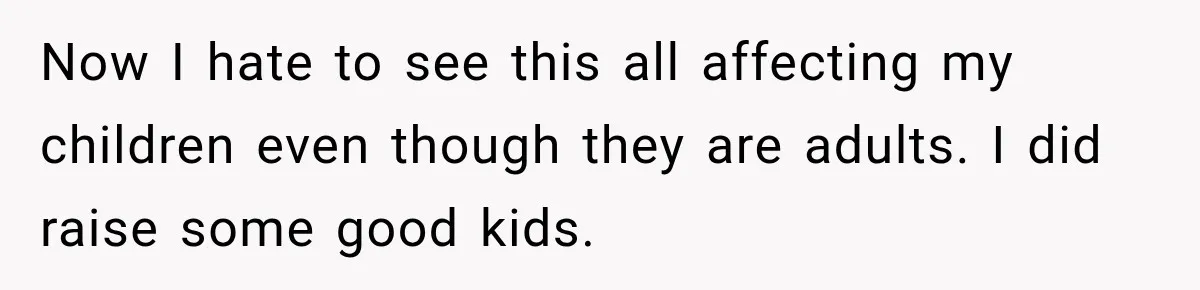Now I hate to see this all affecting my children even though they are adults. I did raise some good kids.
