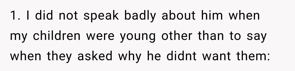 1. I did not speak badly about him when my children were young other than to say when they asked why he didnt want them: