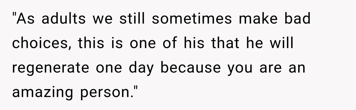 "As adults we still sometimes make bad choices, this is one of his that he will regenerate one day because you are an amazing person."