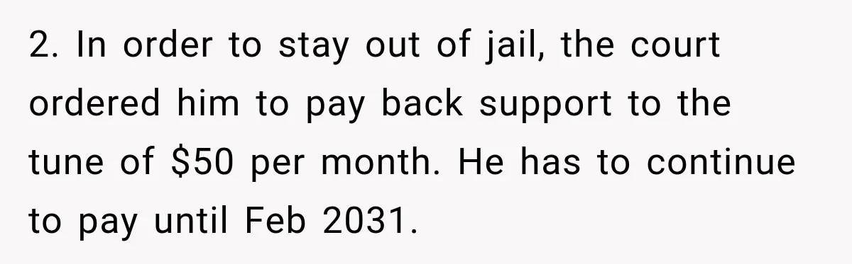 2. In order to stay out of jail, the court ordered him to pay back support to the tune of $50 per month. He has to continue to pay until...