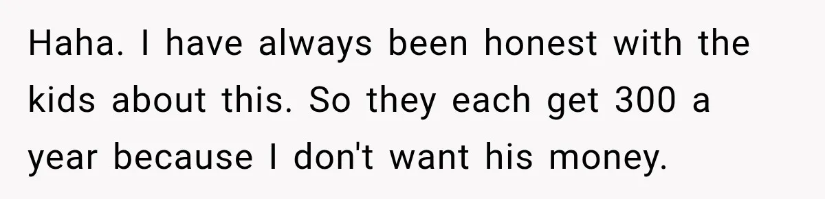 Haha. I have always been honest with the kids about this. So they each get 300 a year because I don't want his money.