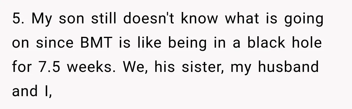 5. My son still doesn't know what is going on since BMT is like being in a black hole for 7.5 weeks. We, his sister, my husband and I,