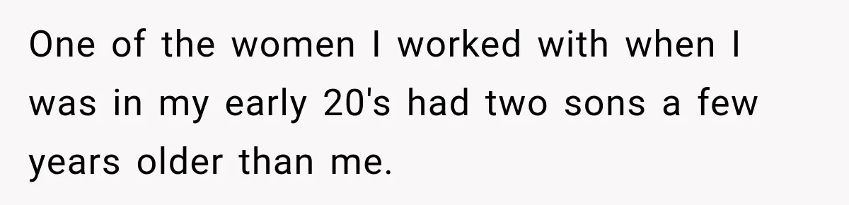 One of the women I worked with when I was in my early 20's had two sons a few years older than me.