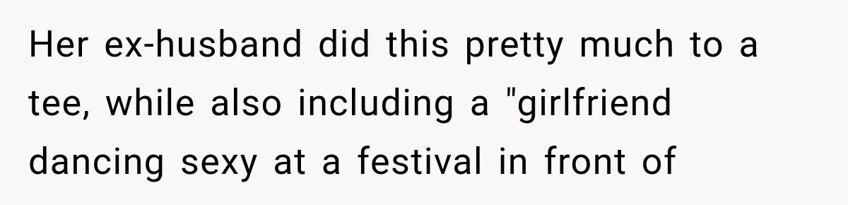 Her ex-husband did this pretty much to a tee, while also including a "girlfriend dancing sexy at a festival in front of