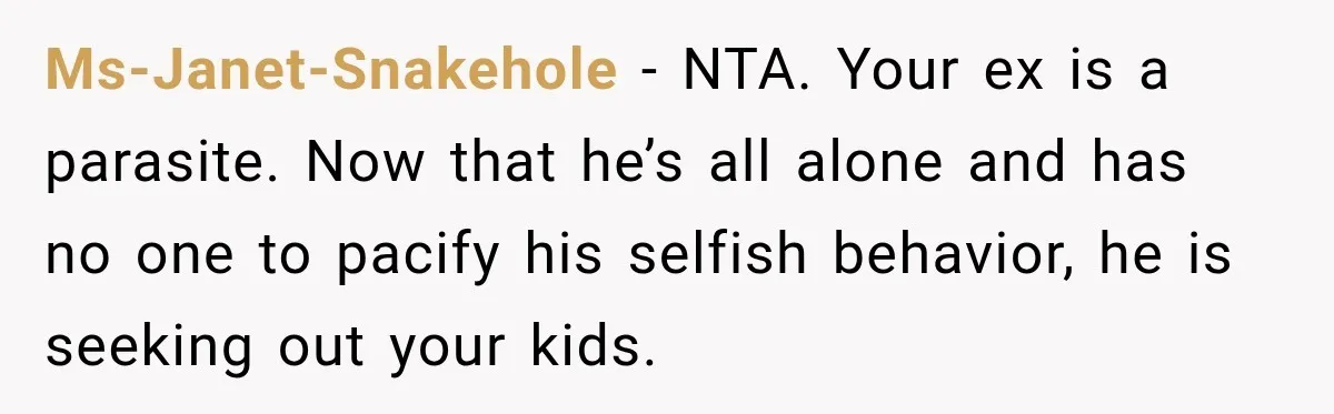 Ms-Janet-Snakehole − NTA. Your ex is a parasite. Now that he’s all alone and has no one to pacify his selfish behavior, he is seeking out your kids.