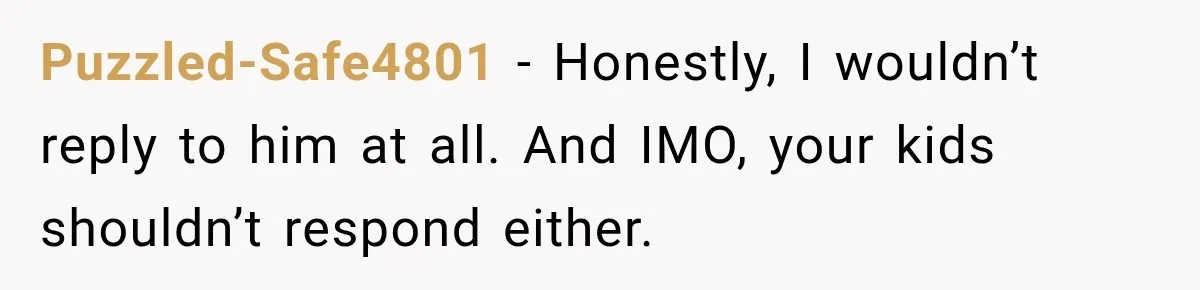Puzzled-Safe4801 − Honestly, I wouldn’t reply to him at all. And IMO, your kids shouldn’t respond either.