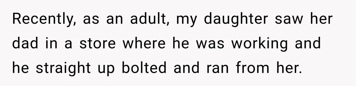 Recently, as an adult, my daughter saw her dad in a store where he was working and he straight up bolted and ran from her.