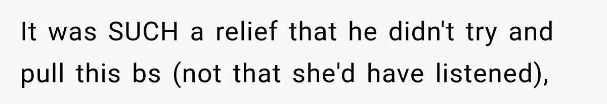 It was SUCH a relief that he didn't try and pull this bs (not that she'd have listened),