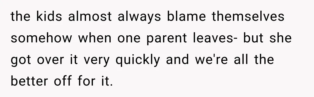 the kids almost always blame themselves somehow when one parent leaves- but she got over it very quickly and we're all the better off for it.
