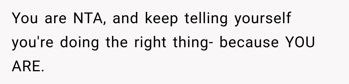 You are NTA, and keep telling yourself you're doing the right thing- because YOU ARE.