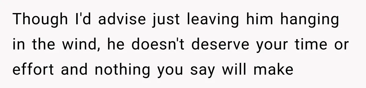 Though I'd advise just leaving him hanging in the wind, he doesn't deserve your time or effort and nothing you say will make