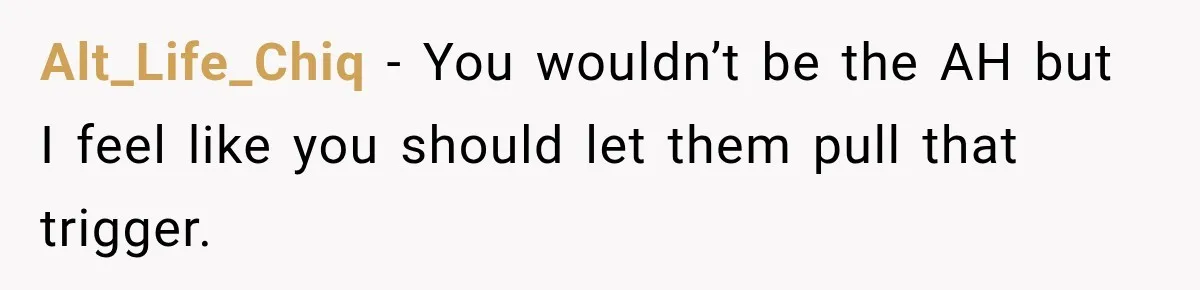 Alt_Life_Chiq − You wouldn’t be the AH but I feel like you should let them pull that trigger.