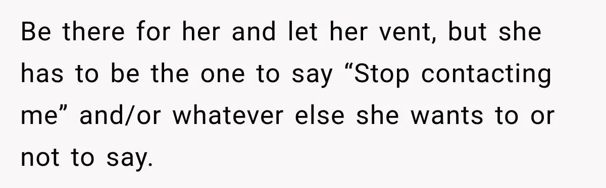 Be there for her and let her vent, but she has to be the one to say “Stop contacting me” and/or whatever else she wants to or not to say.