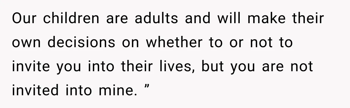 Our children are adults and will make their own decisions on whether to or not to invite you into their lives, but you are not invited into mine. ”