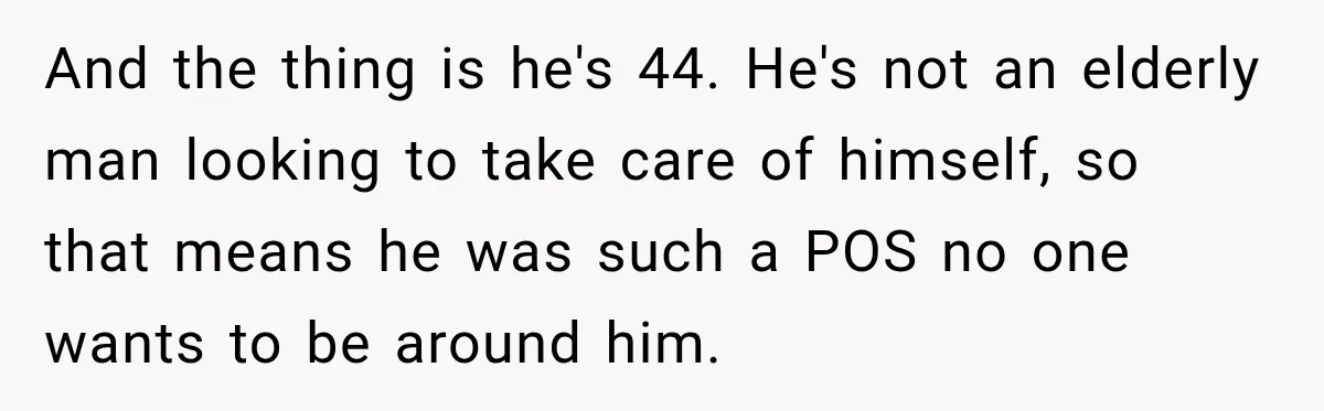 And the thing is he's 44. He's not an elderly man looking to take care of himself, so that means he was such a POS no one wants to be...