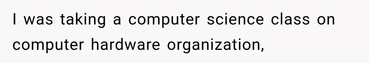 I was taking a computer science class on computer hardware organization,