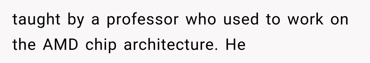 taught by a professor who used to work on the AMD chip architecture. He