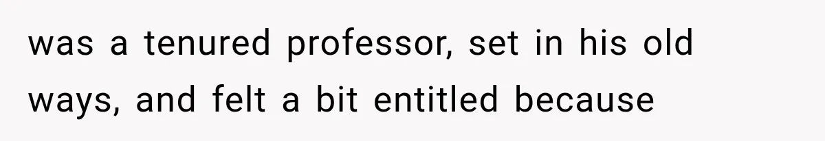 was a tenured professor, set in his old ways, and felt a bit entitled because