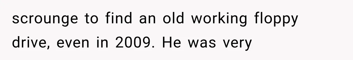 scrounge to find an old working floppy drive, even in 2009. He was very