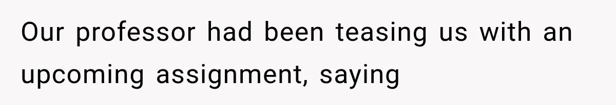 Our professor had been teasing us with an upcoming assignment, saying