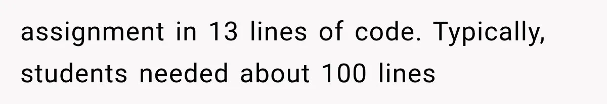 assignment in 13 lines of code. Typically, students needed about 100 lines