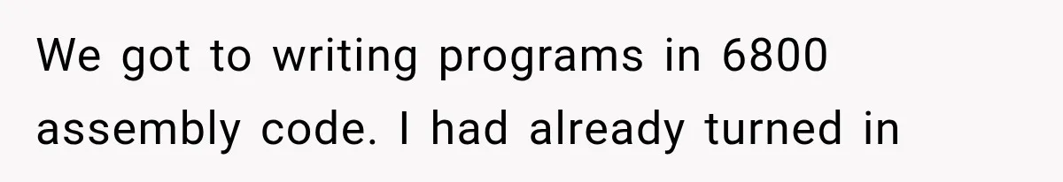 We got to writing programs in 6800 assembly code. I had already turned in